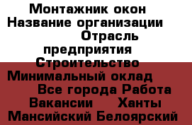 Монтажник окон › Название организации ­ Bravo › Отрасль предприятия ­ Строительство › Минимальный оклад ­ 70 000 - Все города Работа » Вакансии   . Ханты-Мансийский,Белоярский г.